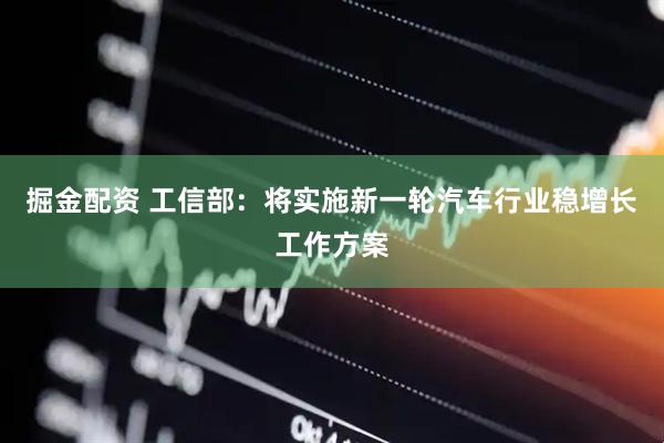 掘金配资 工信部：将实施新一轮汽车行业稳增长工作方案