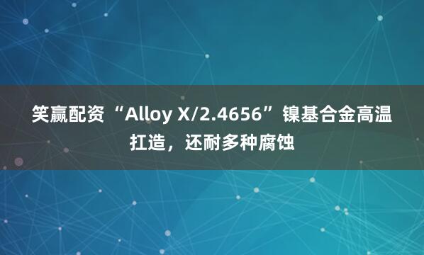 笑赢配资 “Alloy X/2.4656” 镍基合金高温扛造，还耐多种腐蚀