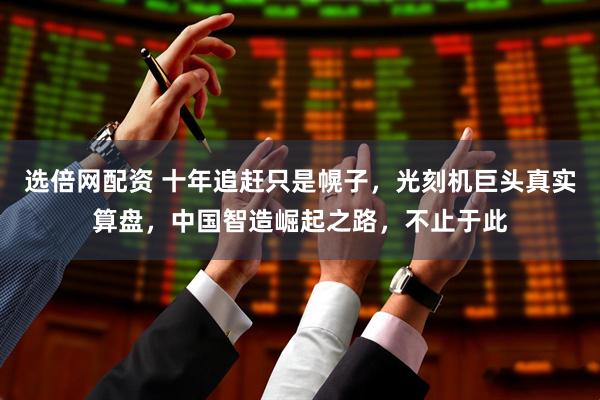 选倍网配资 十年追赶只是幌子，光刻机巨头真实算盘，中国智造崛起之路，不止于此