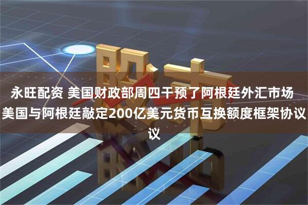 永旺配资 美国财政部周四干预了阿根廷外汇市场 美国与阿根廷敲定200亿美元货币互换额度框架协议