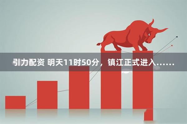 引力配资 明天11时50分，镇江正式进入……