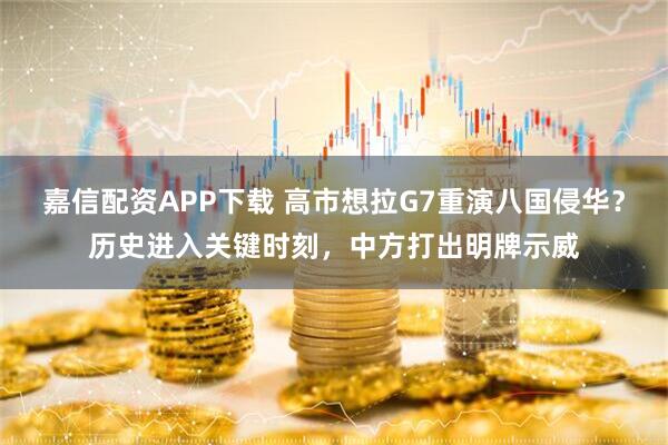 嘉信配资APP下载 高市想拉G7重演八国侵华？历史进入关键时刻，中方打出明牌示威