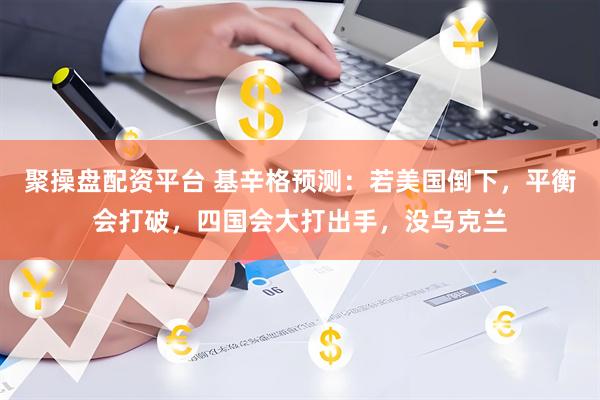 聚操盘配资平台 基辛格预测：若美国倒下，平衡会打破，四国会大打出手，没乌克兰