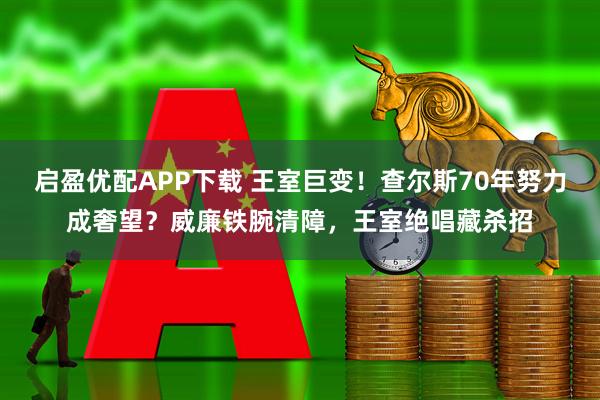 启盈优配APP下载 王室巨变！查尔斯70年努力成奢望？威廉铁腕清障，王室绝唱藏杀招