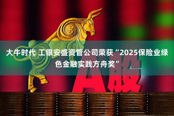 大牛时代 工银安盛资管公司荣获“2025保险业绿色金融实践方舟奖”