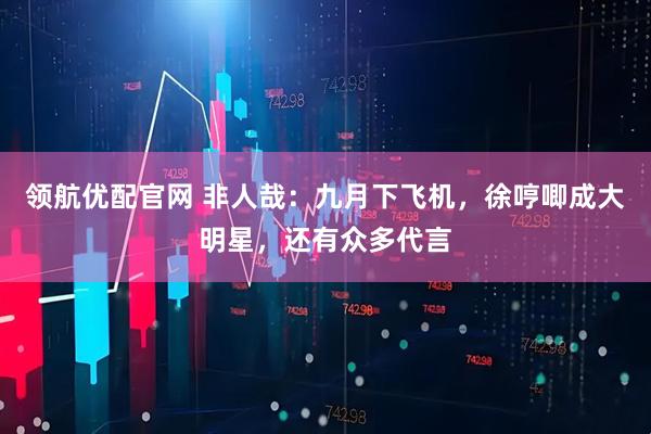 领航优配官网 非人哉：九月下飞机，徐哼唧成大明星，还有众多代言