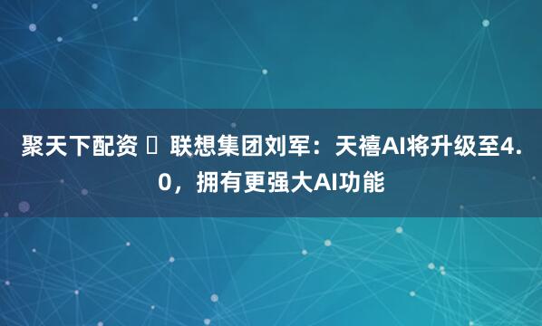 聚天下配资 ​联想集团刘军：天禧AI将升级至4.0，拥有更强大AI功能
