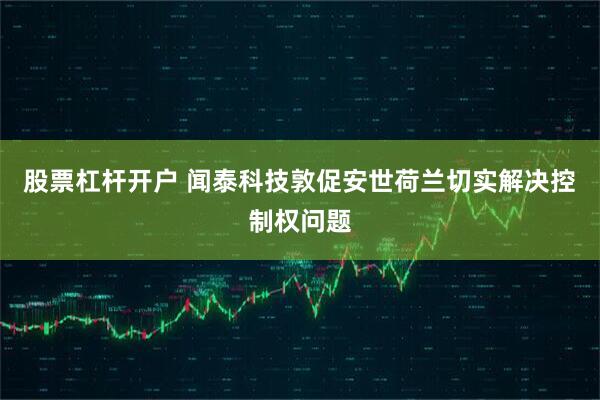 股票杠杆开户 闻泰科技敦促安世荷兰切实解决控制权问题