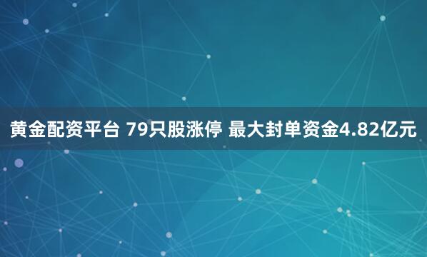 黄金配资平台 79只股涨停 最大封单资金4.82亿元