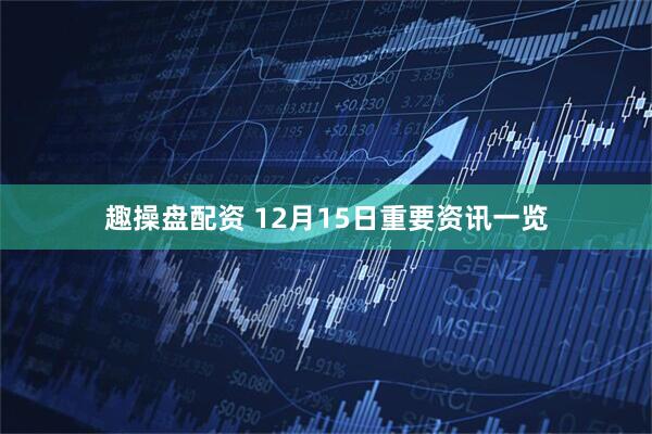 趣操盘配资 12月15日重要资讯一览