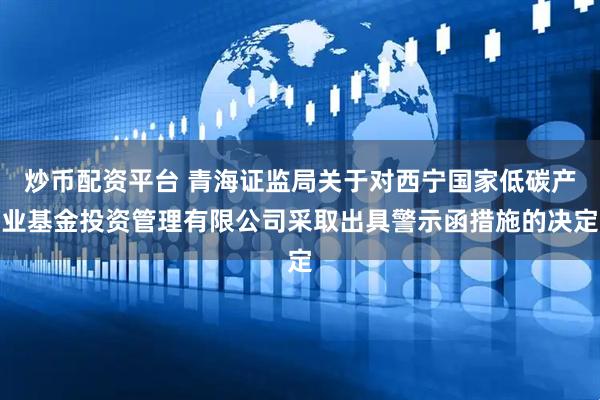 炒币配资平台 青海证监局关于对西宁国家低碳产业基金投资管理有限公司采取出具警示函措施的决定