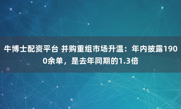牛博士配资平台 并购重组市场升温：年内披露1900余单，是去年同期的1.3倍