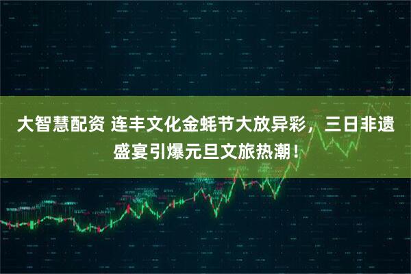 大智慧配资 连丰文化金蚝节大放异彩，三日非遗盛宴引爆元旦文旅热潮！