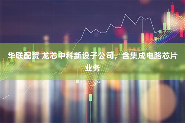 华联配资 龙芯中科新设子公司，含集成电路芯片业务