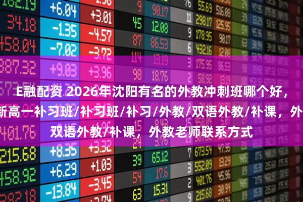 E融配资 2026年沈阳有名的外教冲刺班哪个好，新初一补习班/新高一补习班/补习班/补习/外教/双语外教/补课，外教老师联系方式