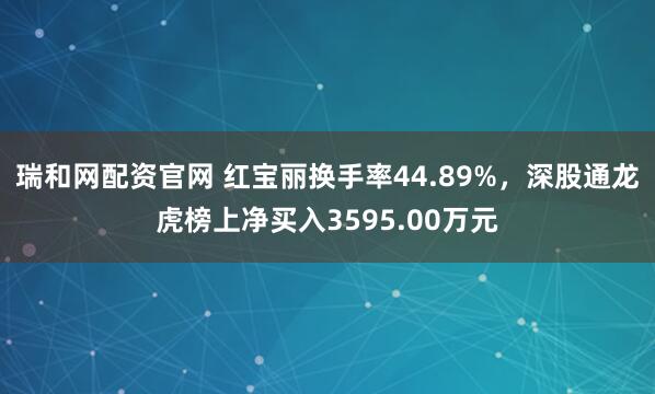 瑞和网配资官网 红宝丽换手率44.89%，深股通龙虎榜上净买入3595.00万元