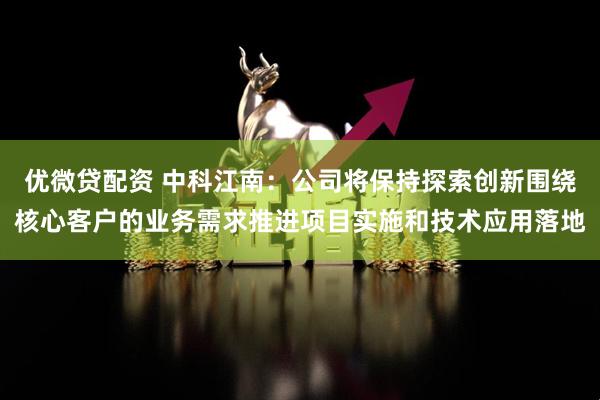 优微贷配资 中科江南：公司将保持探索创新围绕核心客户的业务需求推进项目实施和技术应用落地