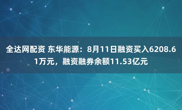 全达网配资 东华能源：8月11日融资买入6208.61万元，融资融券余额11.53亿元