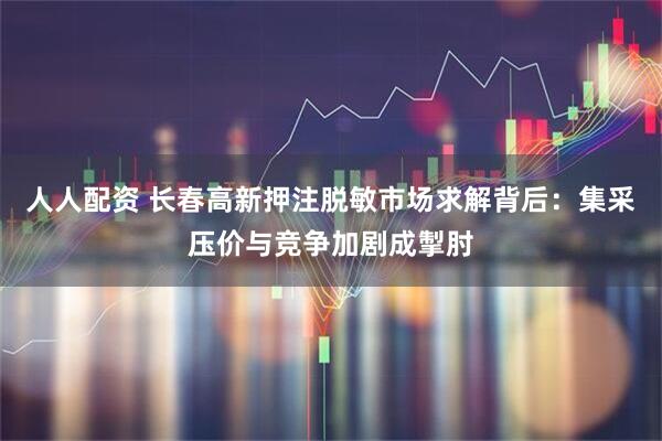 人人配资 长春高新押注脱敏市场求解背后：集采压价与竞争加剧成掣肘