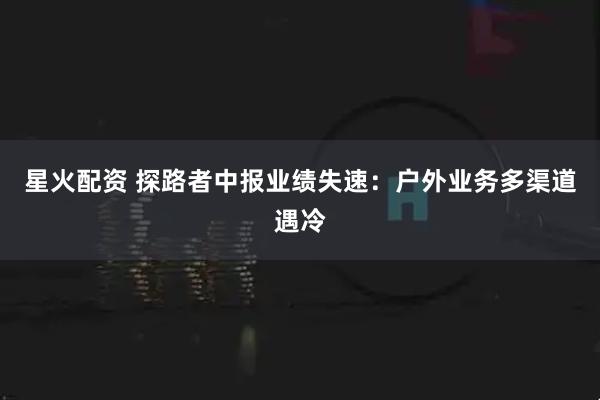 星火配资 探路者中报业绩失速：户外业务多渠道遇冷