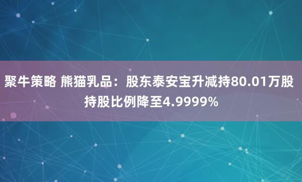 聚牛策略 熊猫乳品：股东泰安宝升减持80.01万股 持股比例降至4.9999%