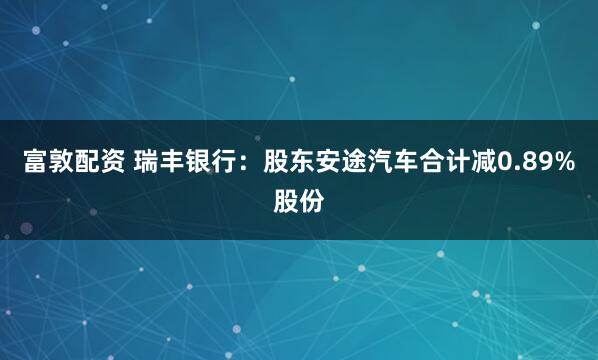 富敦配资 瑞丰银行：股东安途汽车合计减0.89%股份
