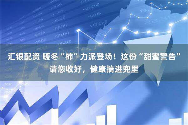 汇银配资 暖冬“柿”力派登场！这份“甜蜜警告”请您收好，健康揣进兜里