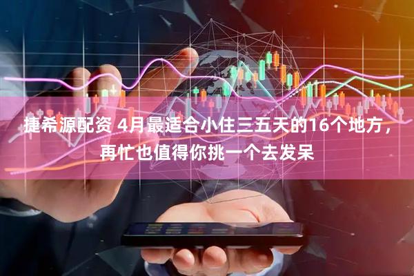 捷希源配资 4月最适合小住三五天的16个地方，再忙也值得你挑一个去发呆