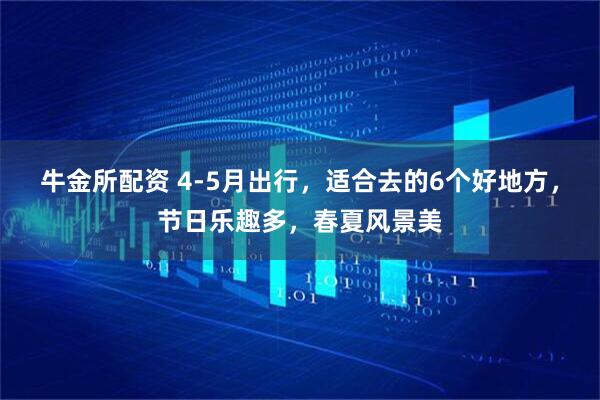 牛金所配资 4-5月出行，适合去的6个好地方，节日乐趣多，春夏风景美