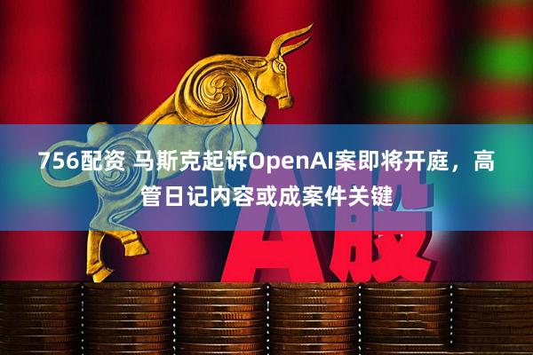 756配资 马斯克起诉OpenAI案即将开庭，高管日记内容或成案件关键