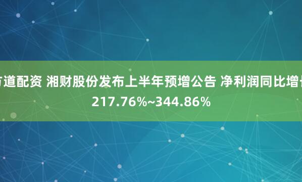 方道配资 湘财股份发布上半年预增公告 净利润同比增长217.76%~344.86%