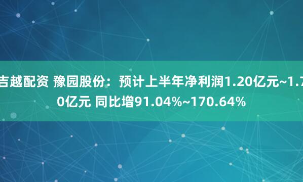 吉越配资 豫园股份：预计上半年净利润1.20亿元~1.70亿元 同比增91.04%~170.64%