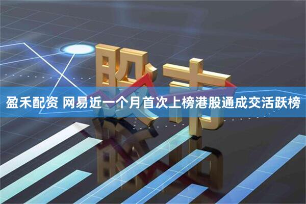 盈禾配资 网易近一个月首次上榜港股通成交活跃榜